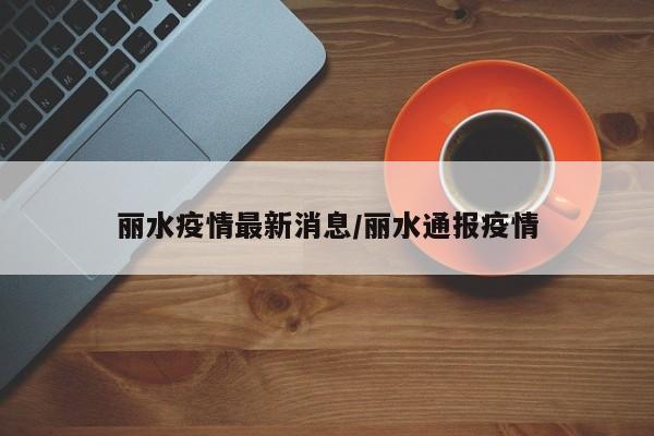 丽水疫情最新消息/丽水通报疫情