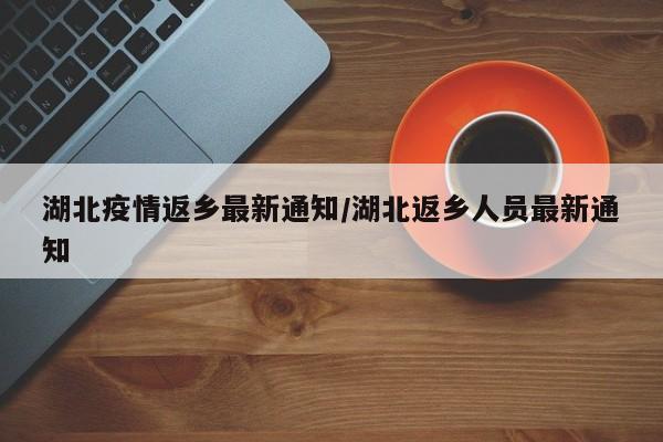 湖北疫情返乡最新通知/湖北返乡人员最新通知