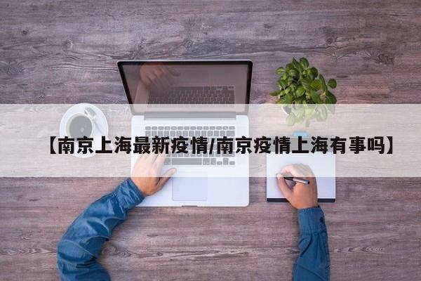 【南京上海最新疫情/南京疫情上海有事吗】