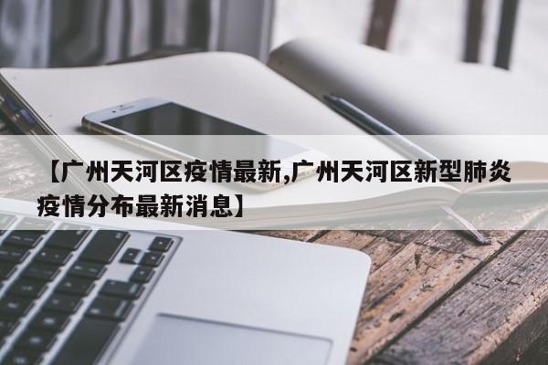 【广州天河区疫情最新,广州天河区新型肺炎疫情分布最新消息】