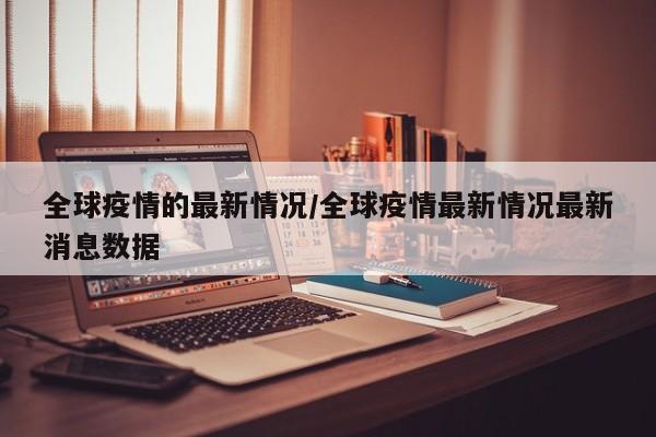 全球疫情的最新情况/全球疫情最新情况最新消息数据