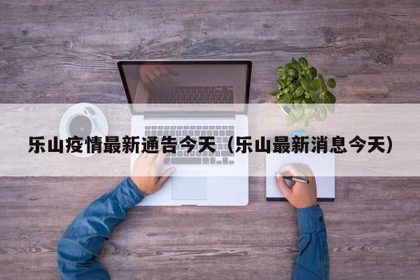 乐山疫情最新通告今天（乐山最新消息今天）