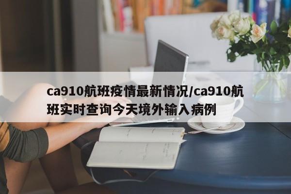 ca910航班疫情最新情况/ca910航班实时查询今天境外输入病例