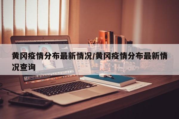 黄冈疫情分布最新情况/黄冈疫情分布最新情况查询