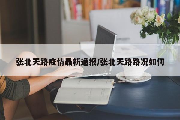 张北天路疫情最新通报/张北天路路况如何
