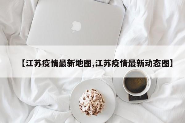 【江苏疫情最新地图,江苏疫情最新动态图】