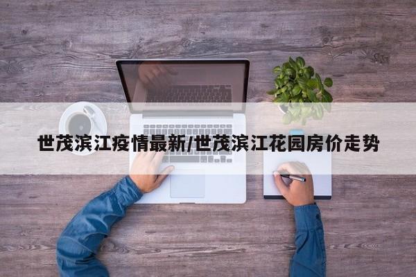 世茂滨江疫情最新/世茂滨江花园房价走势