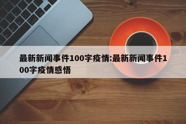 最新新闻事件100字疫情:最新新闻事件100字疫情感悟