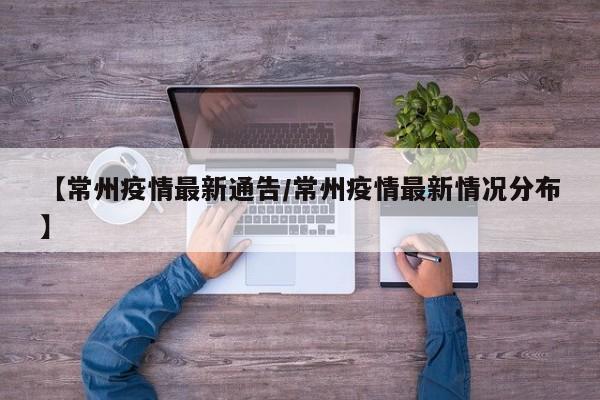 【常州疫情最新通告/常州疫情最新情况分布】