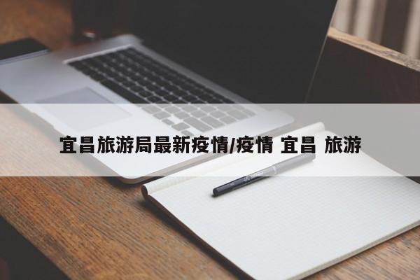 宜昌旅游局最新疫情/疫情 宜昌 旅游
