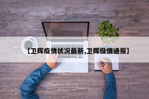 【卫辉疫情状况最新,卫辉役情通报】
