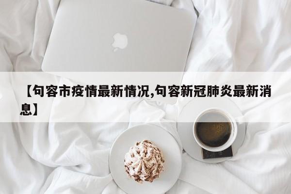【句容市疫情最新情况,句容新冠肺炎最新消息】