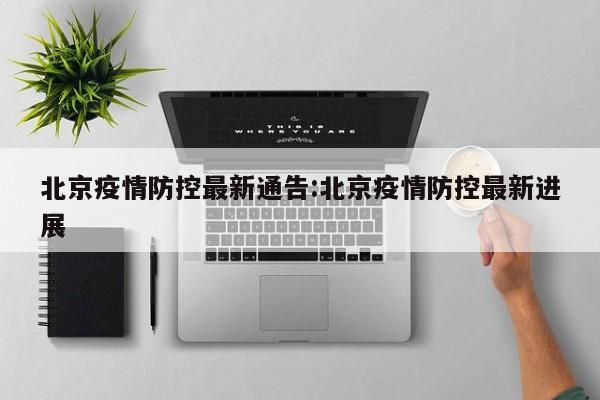 北京疫情防控最新通告:北京疫情防控最新进展