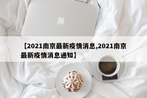 【2021南京最新疫情消息,2021南京最新疫情消息通知】