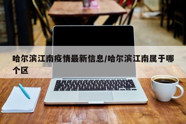 哈尔滨江南疫情最新信息/哈尔滨江南属于哪个区