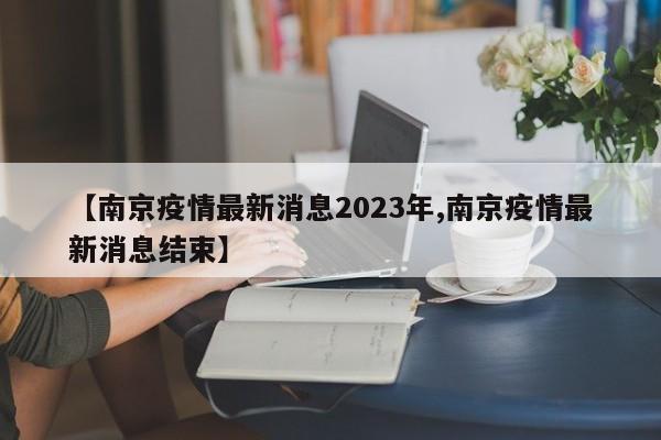 【南京疫情最新消息2023年,南京疫情最新消息结束】