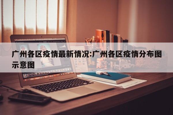 广州各区疫情最新情况:广州各区疫情分布图示意图