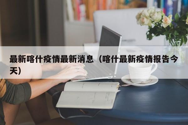最新喀什疫情最新消息（喀什最新疫情报告今天）