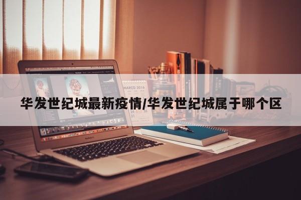 华发世纪城最新疫情/华发世纪城属于哪个区