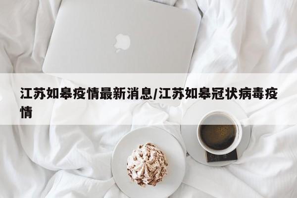 江苏如皋疫情最新消息/江苏如皋冠状病毒疫情