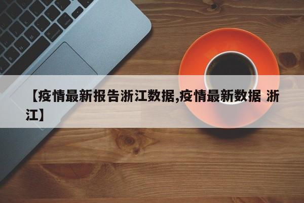 【疫情最新报告浙江数据,疫情最新数据 浙江】