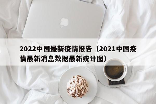 2022中国最新疫情报告（2021中国疫情最新消息数据最新统计图）