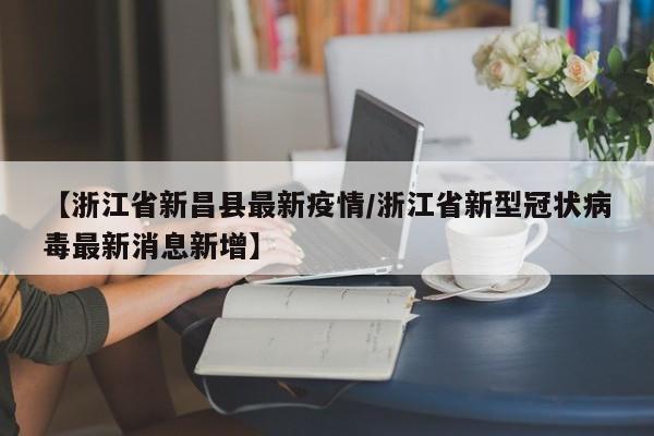 【浙江省新昌县最新疫情/浙江省新型冠状病毒最新消息新增】