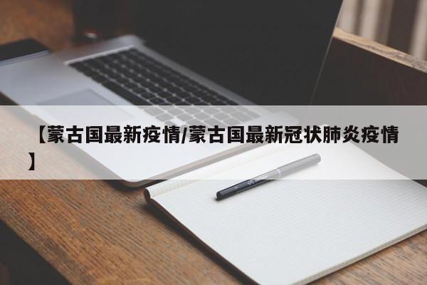 【蒙古国最新疫情/蒙古国最新冠状肺炎疫情】