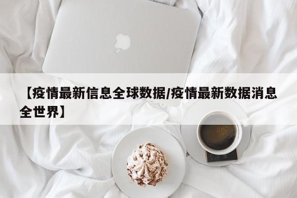 【疫情最新信息全球数据/疫情最新数据消息全世界】
