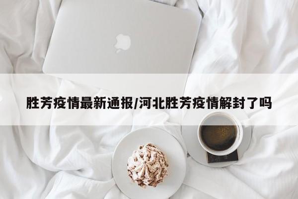 胜芳疫情最新通报/河北胜芳疫情解封了吗
