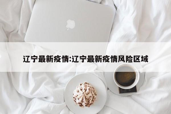 辽宁最新疫情:辽宁最新疫情风险区域