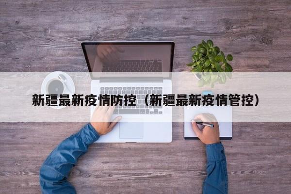新疆最新疫情防控（新疆最新疫情管控）