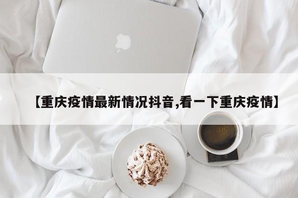 【重庆疫情最新情况抖音,看一下重庆疫情】
