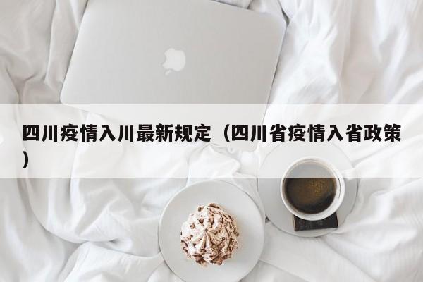 四川疫情入川最新规定（四川省疫情入省政策）