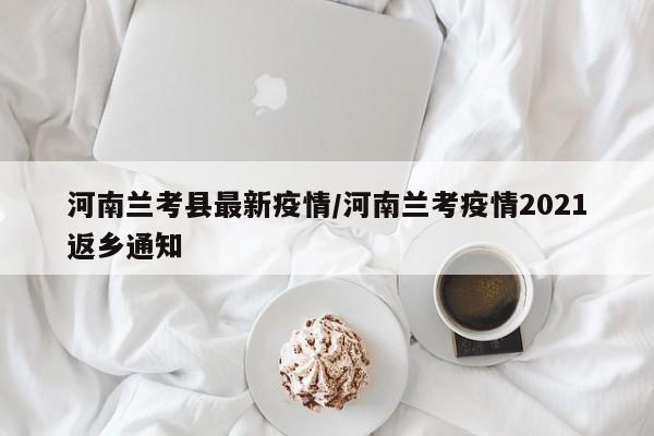 河南兰考县最新疫情/河南兰考疫情2021返乡通知