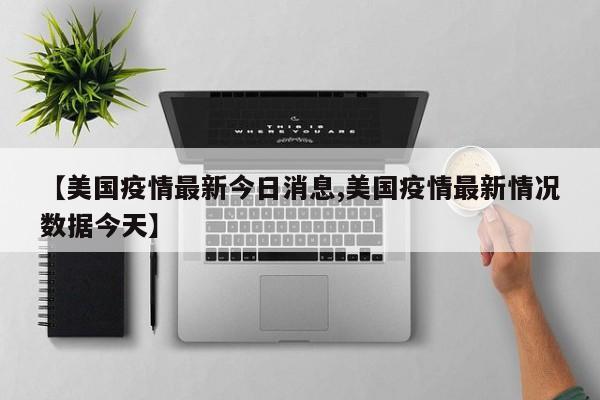 【美国疫情最新今日消息,美国疫情最新情况数据今天】