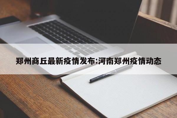 郑州商丘最新疫情发布:河南郑州疫情动态