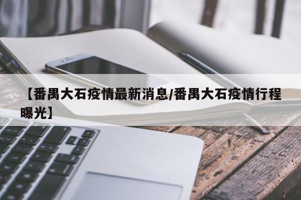 【番禺大石疫情最新消息/番禺大石疫情行程曝光】