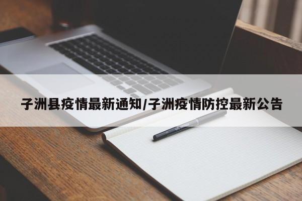 子洲县疫情最新通知/子洲疫情防控最新公告