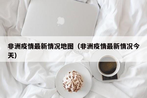 非洲疫情最新情况地图（非洲疫情最新情况今天）