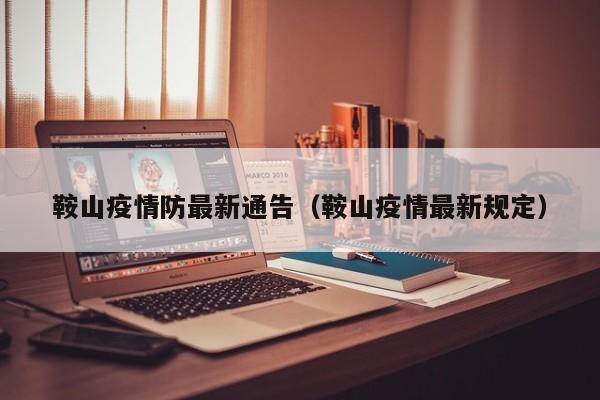 鞍山疫情防最新通告（鞍山疫情最新规定）