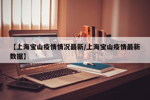 【上海宝山疫情情况最新/上海宝山疫情最新数据】