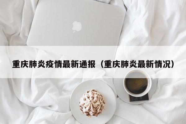 重庆肺炎疫情最新通报（重庆肺炎最新情况）