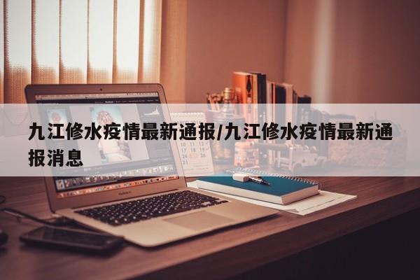 九江修水疫情最新通报/九江修水疫情最新通报消息