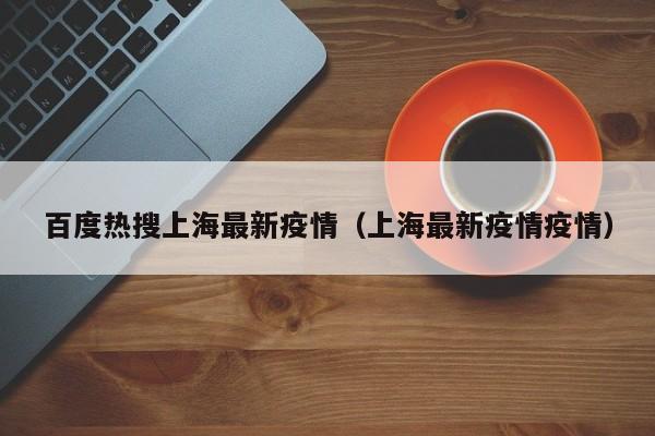 百度热搜上海最新疫情（上海最新疫情疫情）