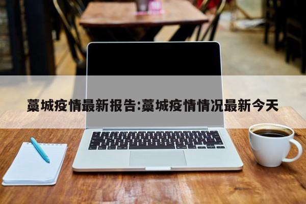藁城疫情最新报告:藁城疫情情况最新今天