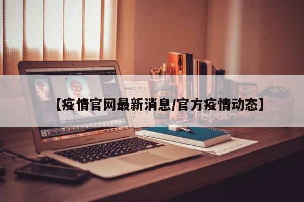 【疫情官网最新消息/官方疫情动态】