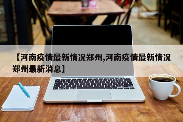 【河南疫情最新情况郑州,河南疫情最新情况郑州最新消息】