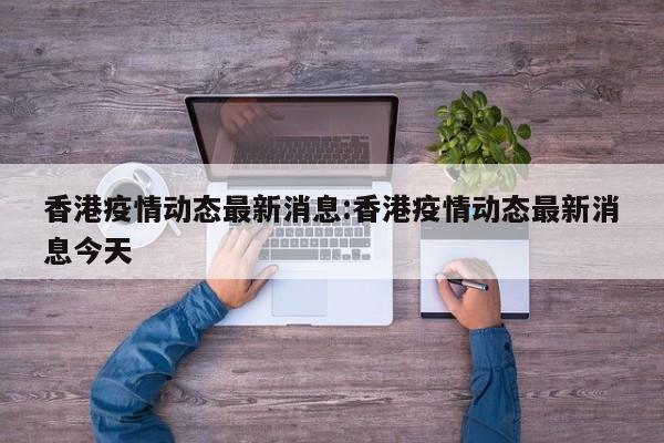 香港疫情动态最新消息:香港疫情动态最新消息今天