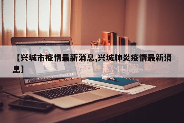 【兴城市疫情最新消息,兴城肺炎疫情最新消息】